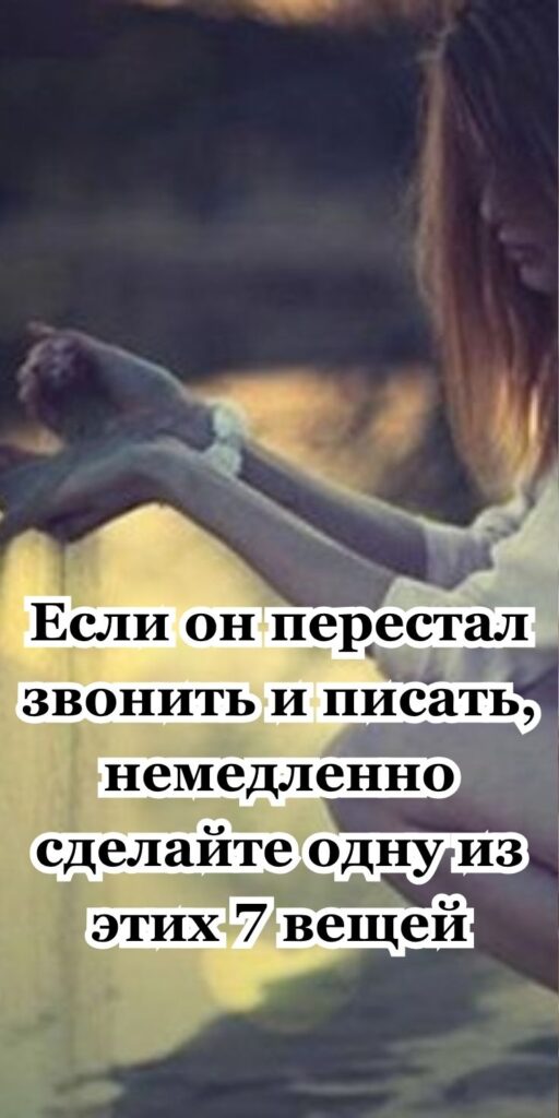 Если он перестал звонить и писать, немедленно сделайте одну из этих 7 вещей
