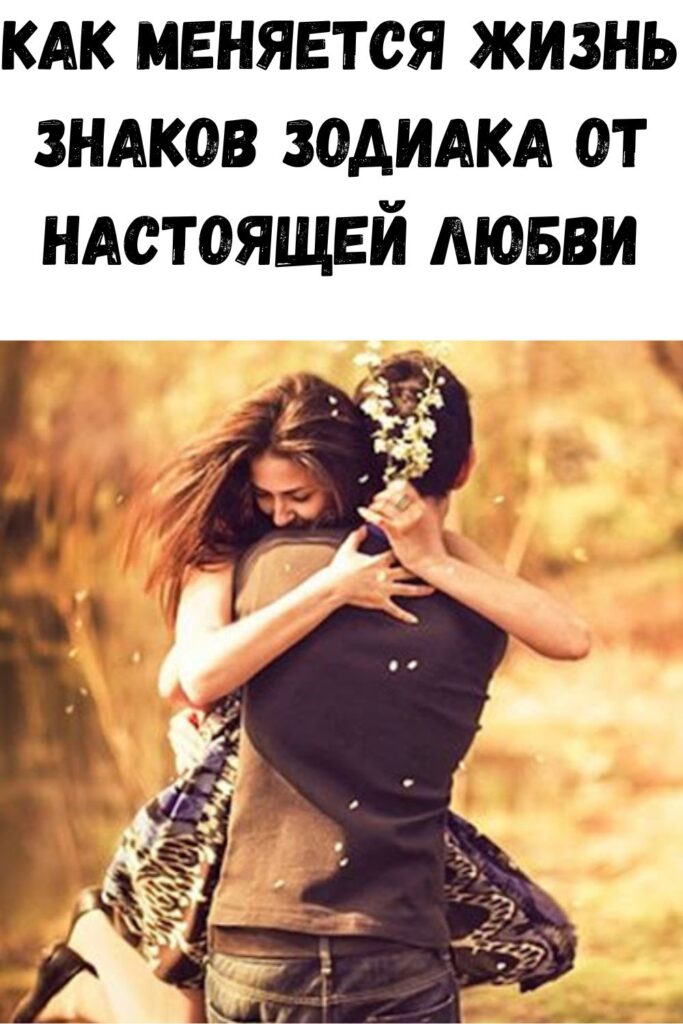 КАК МЕНЯЕТСЯ ЖИЗНЬ ЗНАКОВ ЗОДИАКА ОТ НАСТОЯЩЕЙ ЛЮБВИ