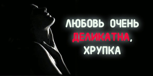 ЛЮБОВЬ ОЧЕНЬ ДЕЛИКАТНА, ХРУПКА