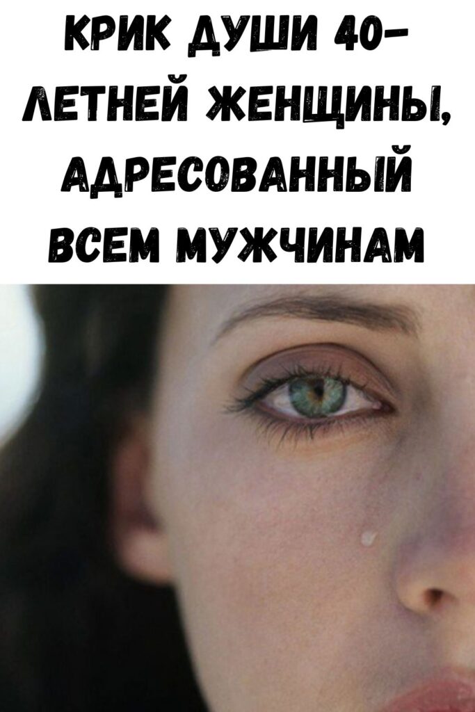 КРИК ДУШИ 40-ЛЕТНЕЙ ЖЕНЩИНЫ, АДРЕСОВАННЫЙ ВСЕМ МУЖЧИНАМ