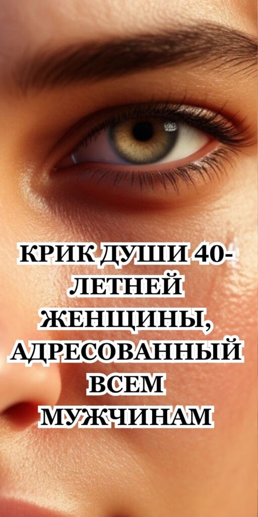 КРИК ДУШИ 40-ЛЕТНЕЙ ЖЕНЩИНЫ, АДРЕСОВАННЫЙ ВСЕМ МУЖЧИНАМ