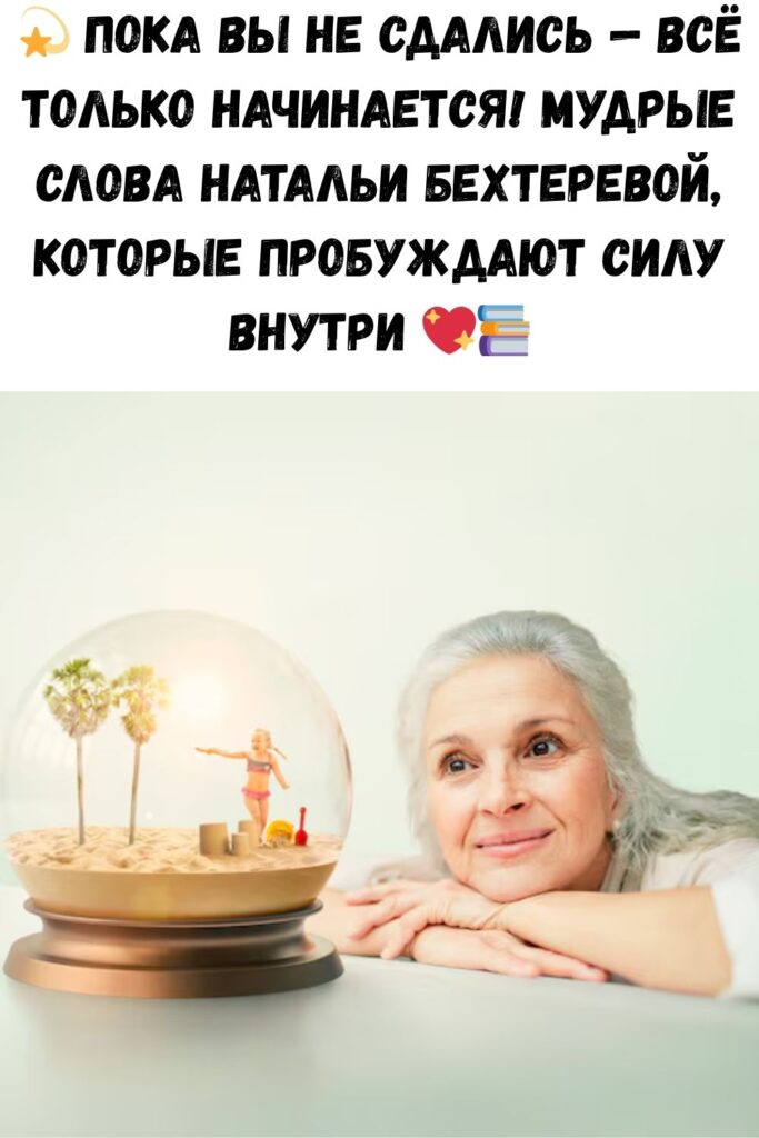«СТАРОСТИ НЕ СУЩЕСТВУЕТ, И НИЧЕГО НЕ ЗАКАНЧИВАЕТСЯ, ПОКА ВЫ САМИ ЭТОГО НЕ ЗАХОТИТЕ». ЛЮБОПЫТНЫЕ РАЗМЫШЛЕНИЯ АКАДЕМИКА НАТАЛЬИ БЕХТЕРЕВОЙ