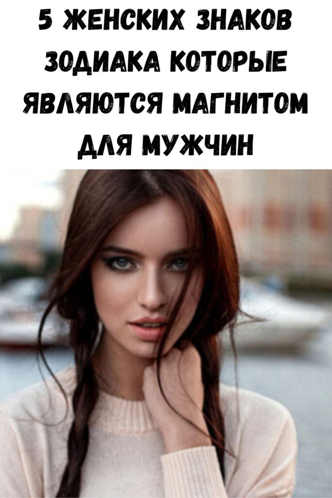 5 женских знаков Зодиака которые являются магнитом для мужчин