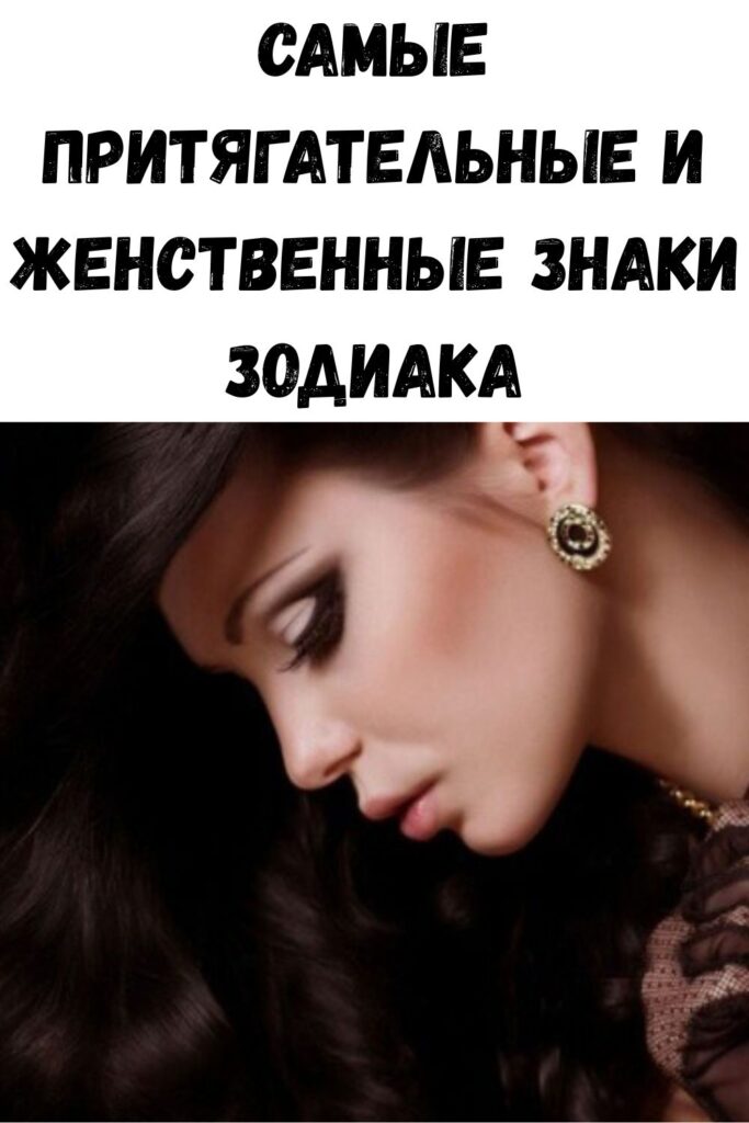 САМЫЕ ПРИТЯГАТЕЛЬНЫЕ И ЖЕНСТВЕННЫЕ ЗНАКИ ЗОДИАКА