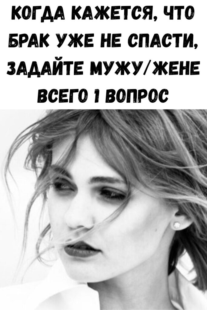 Когда кажется, что брак уже не спасти, задайте мужу/жене всего 1 вопрос