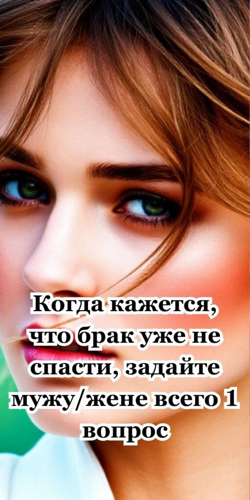 Когда кажется, что брак уже не спасти, задайте мужу/жене всего 1 вопрос