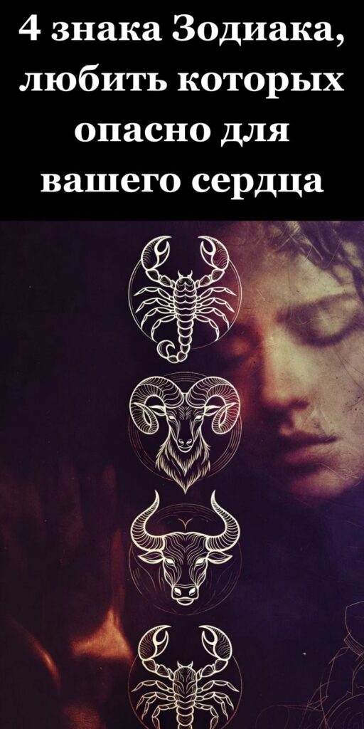 4 знака Зодиака, любить которых опасно для вашего сердца