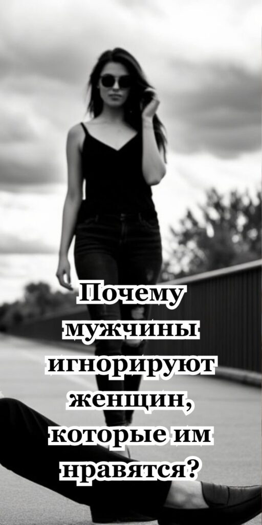 Почему мужчины игнорируют женщин, которые им нравятся?