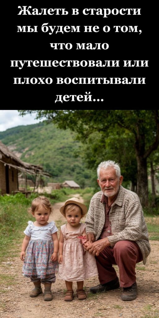 Жалеть в старости мы будем не о том, что мало путешествовали или плохо воспитывали детей…
