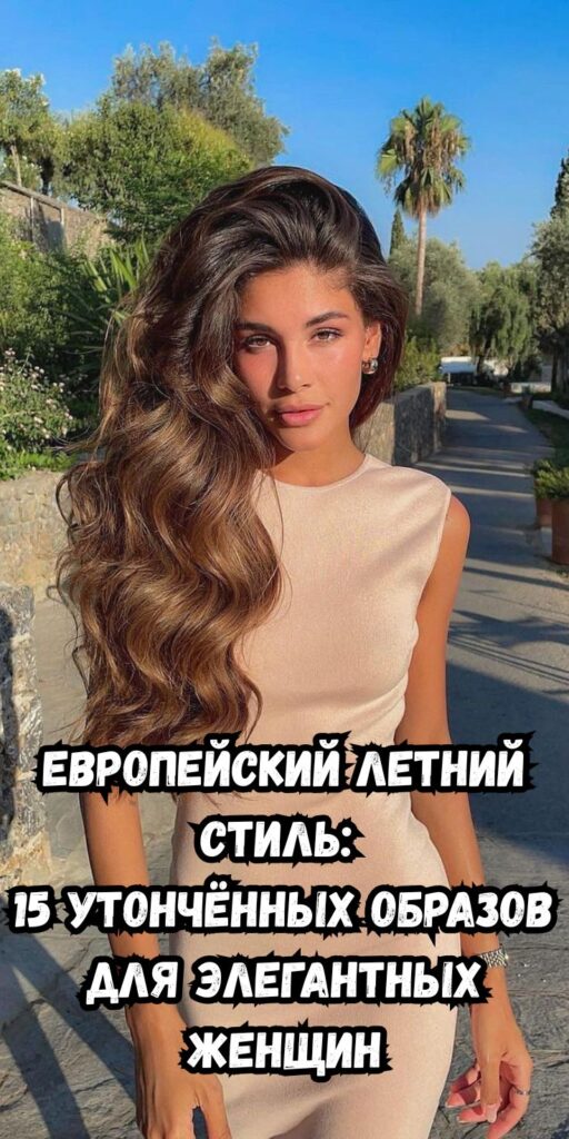 Европейский летний стиль: 15 утончённых образов для элегантных женщин