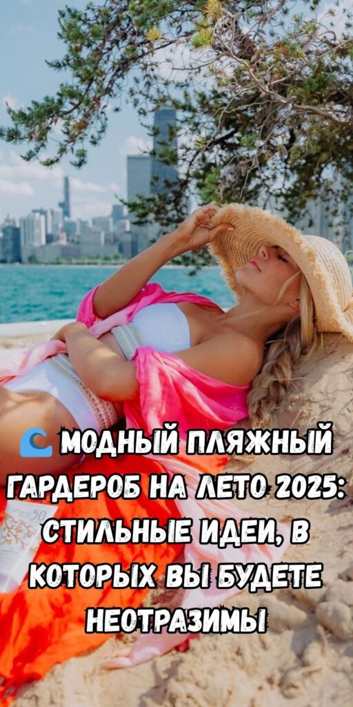 🌊 Модный пляжный гардероб на лето 2025: стильные идеи, в которых вы будете неотразимы