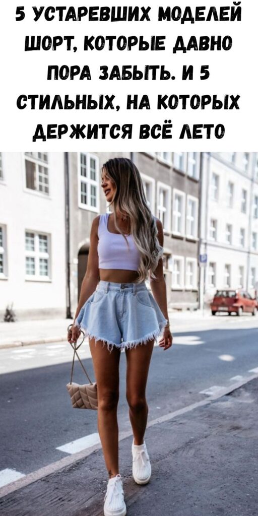 5 устаревших моделей шорт, которые давно пора забыть. И 5 стильных, на которых держится всё лето