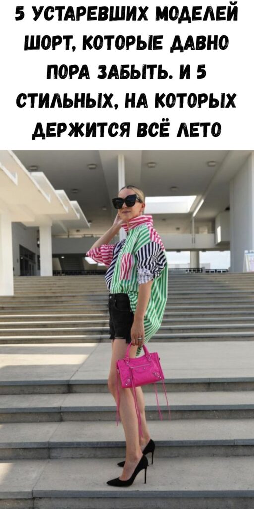 5 устаревших моделей шорт, которые давно пора забыть. И 5 стильных, на которых держится всё лето