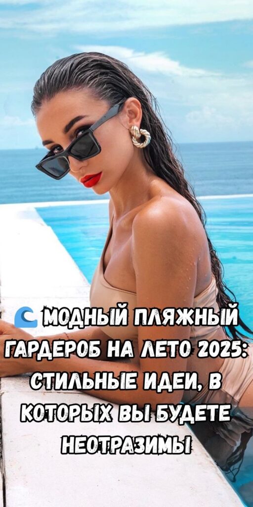 🌊 Модный пляжный гардероб на лето 2025: стильные идеи, в которых вы будете неотразимы