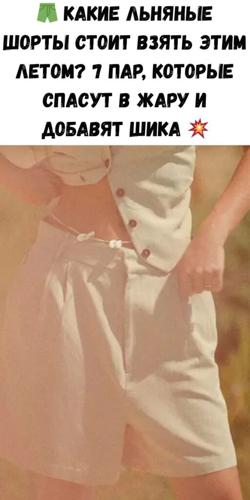 🩳 Какие льняные шорты стоит взять этим летом? 7 пар, которые спасут в жару и добавят шика 💥