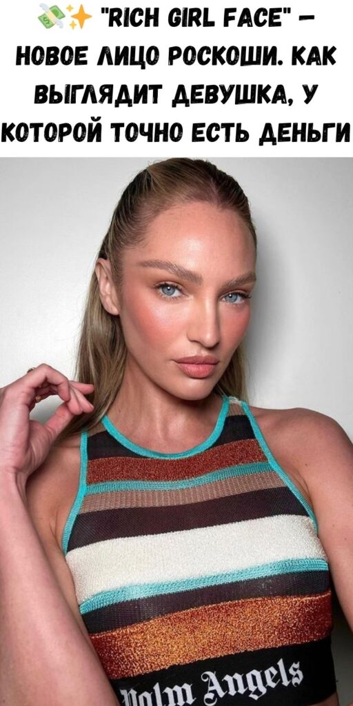 💸✨ «Rich Girl Face» — новое лицо роскоши. Как выглядит девушка, у которой точно есть деньги