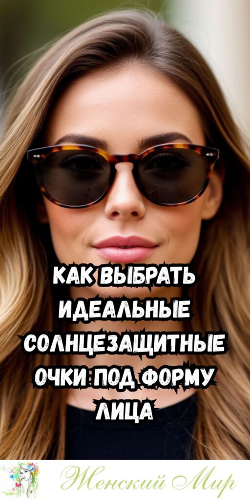 Как выбрать идеальные солнцезащитные очки под форму лица