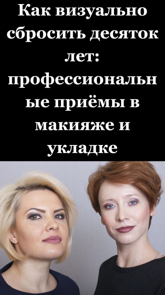 Как визуально сбросить десяток лет: профессиональные приёмы в макияже и укладке