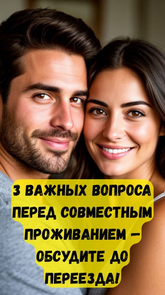 3 важных вопроса перед совместным проживанием — обсудите до переезда!
