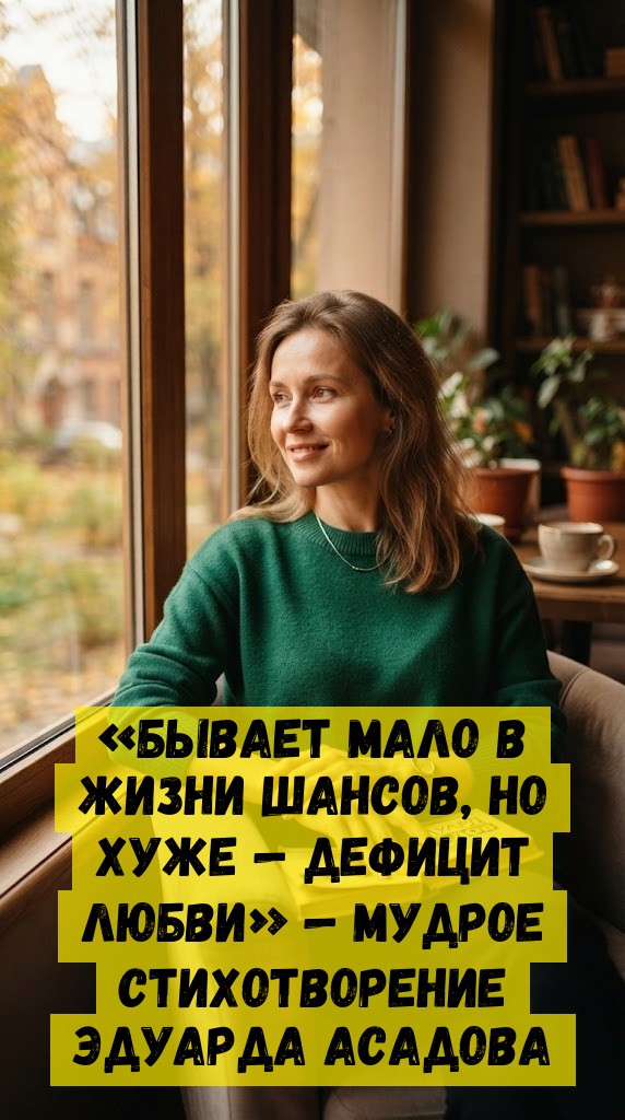 «БЫВАЕТ МАЛО В ЖИЗНИ ШАНСОВ, НО ХУЖЕ — ДЕФИЦИТ ЛЮБВИ» — МУДРОЕ СТИХОТВОРЕНИЕ ЭДУАРДА АСАДОВА «БЫВАЕТ МАЛО В ЖИЗНИ ШАНСОВ, НО ХУЖЕ — ДЕФИЦИТ ЛЮБВИ» — МУДРОЕ СТИХОТВОРЕНИЕ ЭДУАРДА АСАДОВА